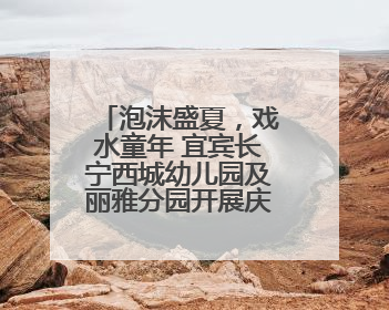 泡沫盛夏，戏水童年 宜宾长宁西城幼儿园及丽雅分园开展庆六一活动