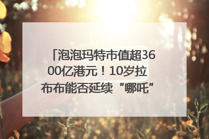 泡泡玛特市值超3600亿港元！10岁拉布布能否延续“哪吒”神话？｜热财经