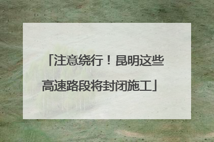 注意绕行！昆明这些高速路段将封闭施工