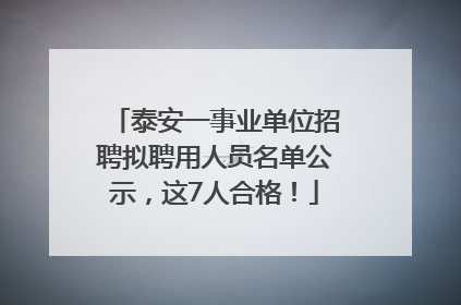 泰安一事业单位招聘拟聘用人员名单公示，这7人合格！