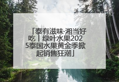 泰有滋味·湘当好吃丨绿叶水果2025泰国水果黄金季掀起销售狂潮