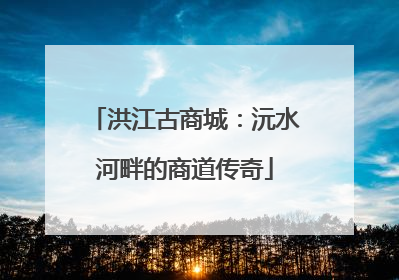 洪江古商城：沅水河畔的商道传奇
