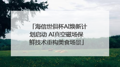 海信世俱杯AI焕新计划启动 AI真空磁场保鲜技术重构美食场景
