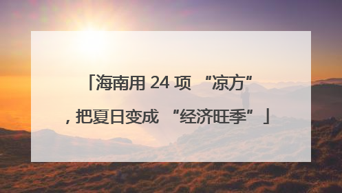 海南用 24 项 “凉方”，把夏日变成 “经济旺季”