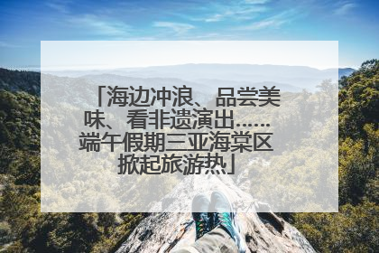 海边冲浪、品尝美味、看非遗演出……端午假期三亚海棠区掀起旅游热