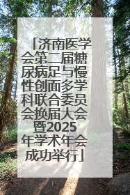 济南医学会第二届糖尿病足与慢性创面多学科联合委员会换届大会暨2025年学术年会成功举行