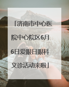 济南市中心医院中心院区6月6日爱眼日眼科义诊活动来啦