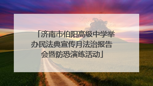 济南市伯阳高级中学举办民法典宣传月法治报告会暨防恐演练活动