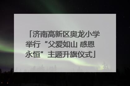 济南高新区奥龙小学举行“父爱如山 感恩永恒”主题升旗仪式