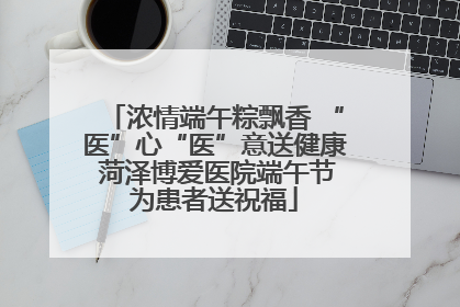 浓情端午粽飘香 “医”心“医”意送健康 菏泽博爱医院端午节为患者送祝福