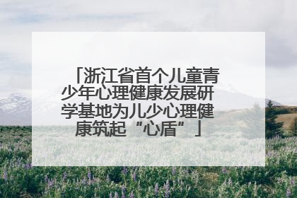 浙江省首个儿童青少年心理健康发展研学基地为儿少心理健康筑起“心盾”