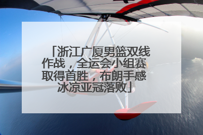 浙江广厦男篮双线作战，全运会小组赛取得首胜，布朗手感冰凉亚冠落败