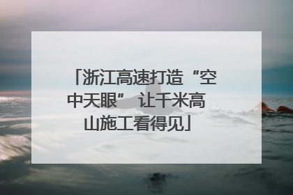 浙江高速打造“空中天眼” 让千米高山施工看得见