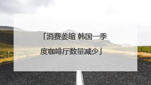 消费萎缩 韩国一季度咖啡厅数量减少