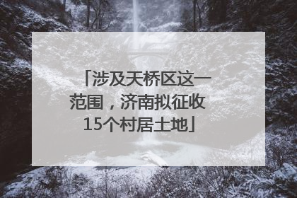 涉及天桥区这一范围，济南拟征收15个村居土地