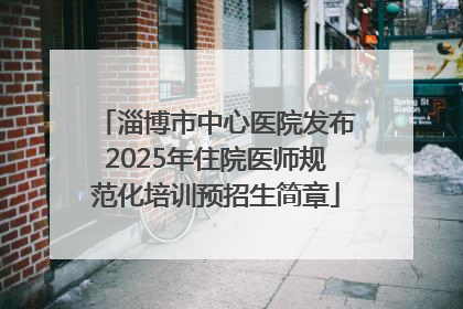 淄博市中心医院发布2025年住院医师规范化培训预招生简章