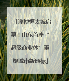 淄博恒太城启幕！山东首座“超级商业体”重塑城市新地标