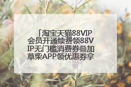 淘宝天猫88VIP会员开通续费领88VIP无门槛消费券叠加草柴APP领优惠券拿购物返利更省钱
