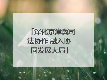 深化京津冀司法协作 融入协同发展大局