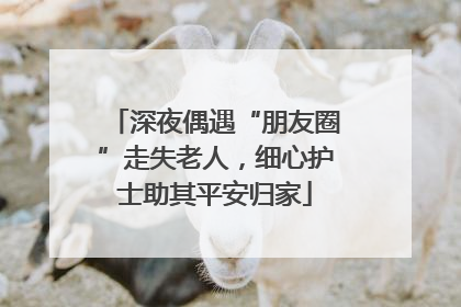 深夜偶遇“朋友圈”走失老人，细心护士助其平安归家