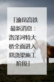 渝昆高铁最新消息：洛泽河特大桥全面进入悬浇梁施工阶段