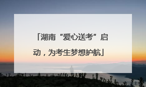 湖南“爱心送考”启动，为考生梦想护航
