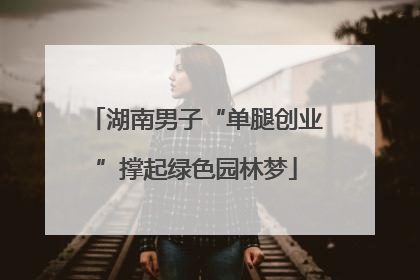 湖南男子“单腿创业”撑起绿色园林梦