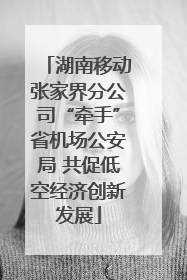 湖南移动张家界分公司“牵手”省机场公安局 共促低空经济创新发展
