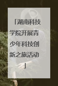 湖南科技学院开展青少年科技创新之旅活动