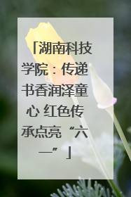 湖南科技学院：传递书香润泽童心 红色传承点亮“六一”