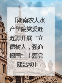 湖南农大水产学院党委赴涟源开展“立德树人，强渔报国”主题党建活动