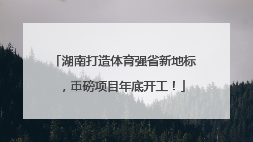 湖南打造体育强省新地标，重磅项目年底开工！