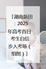 湖南新田：2025年高考首日 考生自信步入考场（组图）