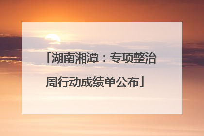 湖南湘潭：专项整治周行动成绩单公布