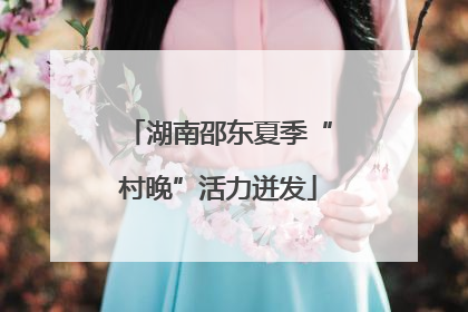 湖南邵东夏季“村晚”活力迸发
