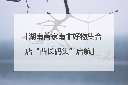 湖南首家南非好物集合店“酋长码头”启航