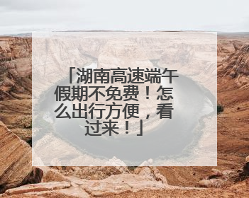 湖南高速端午假期不免费！怎么出行方便，看过来！