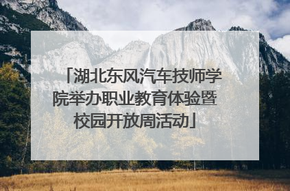 湖北东风汽车技师学院举办职业教育体验暨校园开放周活动