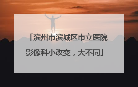 滨州市滨城区市立医院影像科小改变，大不同