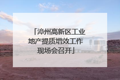 漳州高新区工业地产提质增效工作现场会召开