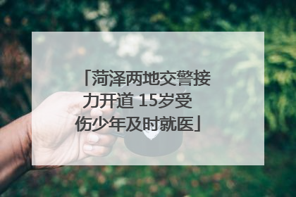 菏泽两地交警接力开道 15岁受伤少年及时就医