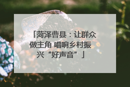 菏泽曹县：让群众做主角 唱响乡村振兴“好声音”