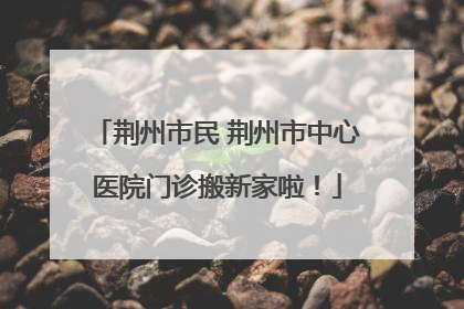 荆州市民 荆州市中心医院门诊搬新家啦！