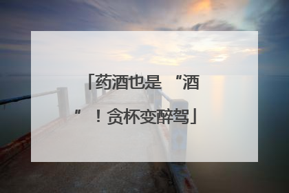 药酒也是 “酒”！贪杯变醉驾