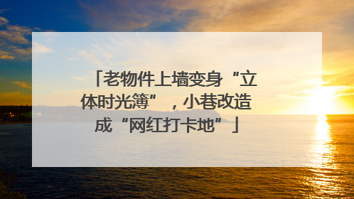 老物件上墙变身“立体时光簿”，小巷改造成“网红打卡地”