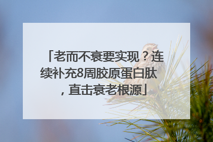 老而不衰要实现？连续补充8周胶原蛋白肽，直击衰老根源