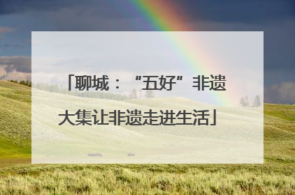 聊城：“五好”非遗大集让非遗走进生活