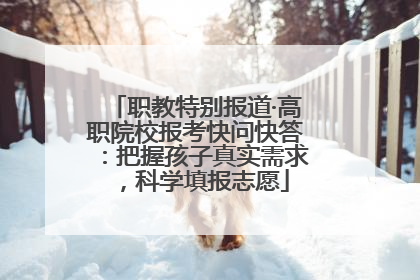 职教特别报道·高职院校报考快问快答：把握孩子真实需求，科学填报志愿