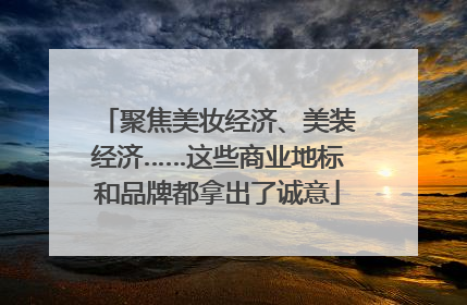 聚焦美妆经济、美装经济……这些商业地标和品牌都拿出了诚意
