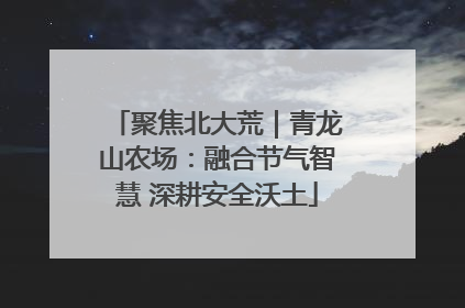 聚焦北大荒｜青龙山农场：融合节气智慧 深耕安全沃土